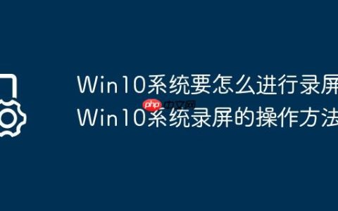 Win10系统要怎么进行录屏?Win10系统录屏的操作方法
