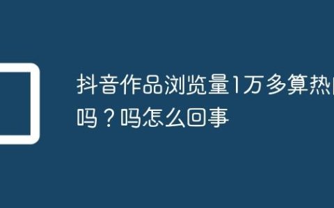 抖音作品浏览量1万多算热门吗？抖音作品浏览量1万多算热门吗怎么回事