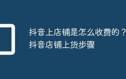 抖音上店铺是怎么收费的？抖音店铺上货步骤