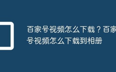 百家号视频怎么下载？百家号视频怎么下载到相册