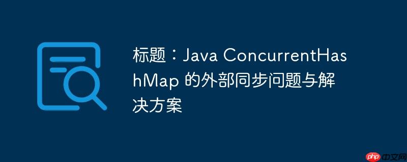 标题:java concurrenthashmap 的外部同步问题与解决方案