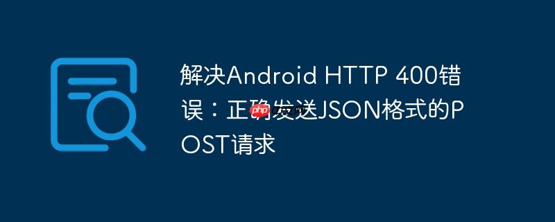 解决Android HTTP 400错误:正确发送JSON格式的POST请求