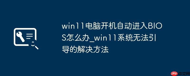 win11电脑开机自动进入BIOS怎么办_win11系统无法引导的解决方法
