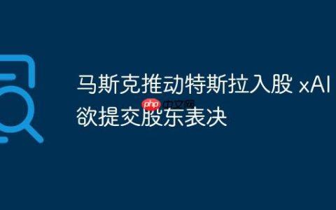 马斯克推动特斯拉入股 xAI，欲提交股东表决