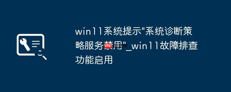 win11系统提示”系统诊断策略服务禁用”_win11故障排查功能启用