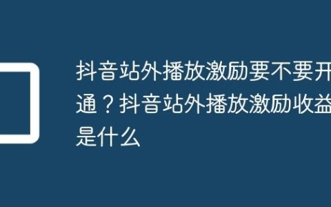 抖音站外播放激励要不要开通？抖音站外播放激励收益是什么