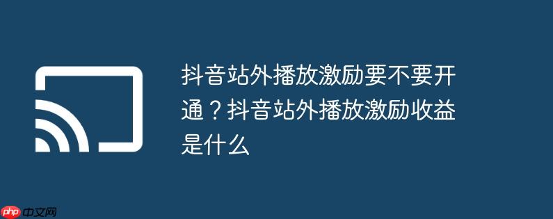抖音站外播放激励要不要开通?抖音站外播放激励收益是什么