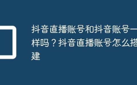 抖音直播账号和抖音账号一样吗？抖音直播账号怎么搭建