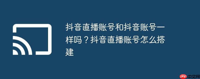 抖音直播账号和抖音账号一样吗?抖音直播账号怎么搭建