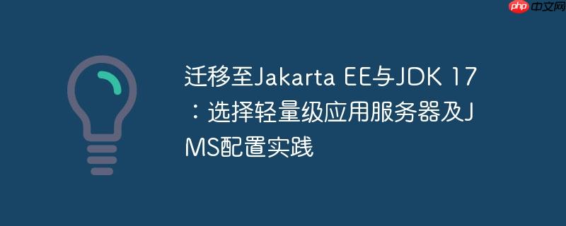 迁移至Jakarta EE与JDK 17:选择轻量级应用服务器及JMS配置实践