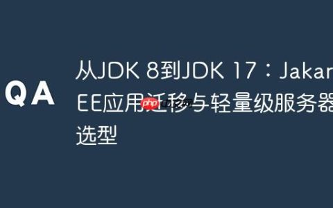 从JDK 8到JDK 17：Jakarta EE应用迁移与轻量级服务器选型