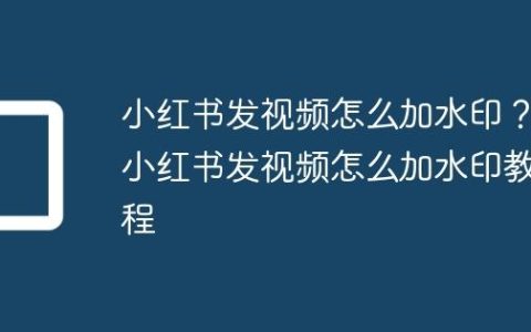 小红书发视频怎么加水印？小红书发视频怎么加水印教程