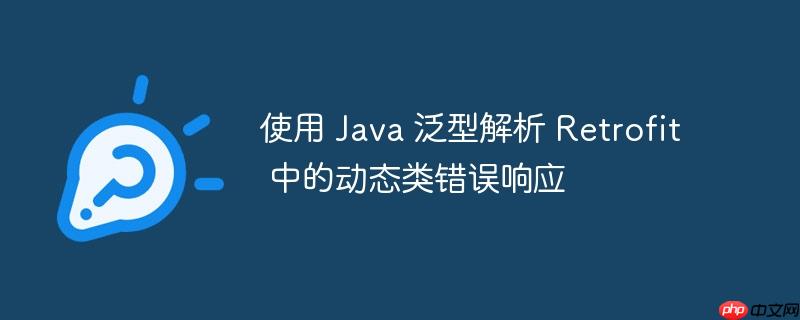 使用 java 泛型解析 retrofit 中的动态类错误响应