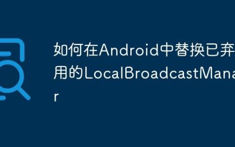 如何在Android中替换已弃用的LocalBroadcastManager