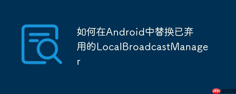 如何在android中替换已弃用的localbroadcastmanager