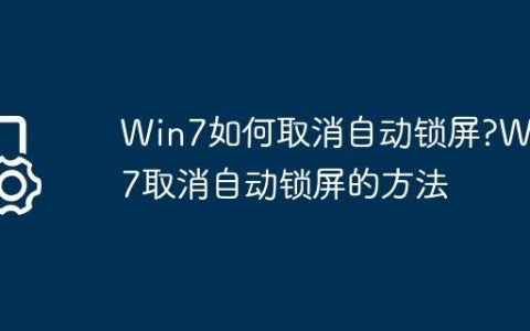 Win7如何取消自动锁屏?Win7取消自动锁屏的方法