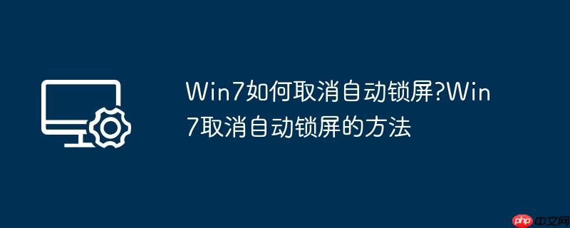 Win7如何取消自动锁屏?Win7取消自动锁屏的方法