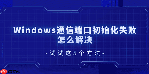 Windows通信端口初始化失败怎么解决 试试这5个方法