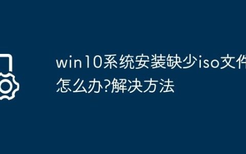 win10系统安装缺少iso文件怎么办?win10系统安装缺少iso文件解决方法