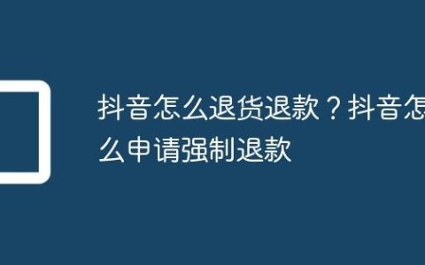 抖音怎么退货退款？抖音怎么申请强制退款