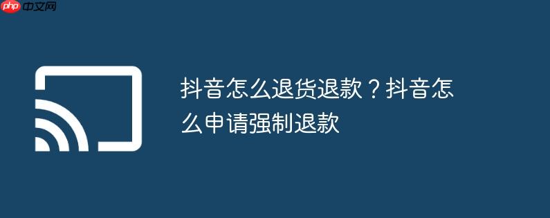 抖音怎么退货退款?抖音怎么申请强制退款