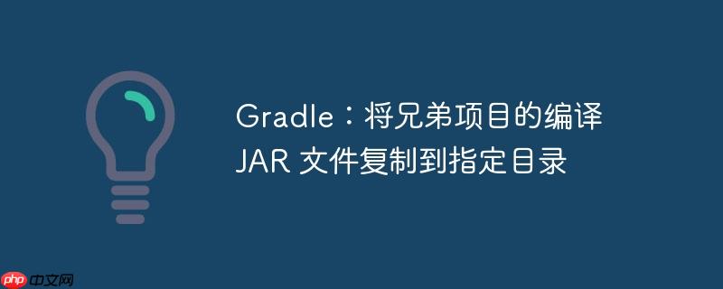 gradle：将兄弟项目的编译 jar 文件复制到指定目录
