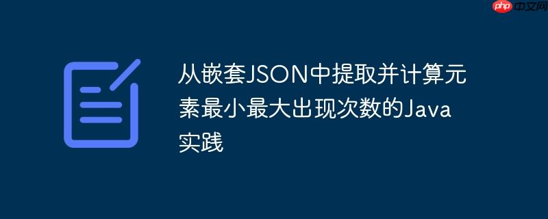 从嵌套JSON中提取并计算元素最小最大出现次数的Java实践