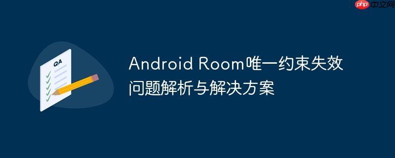 Android Room唯一约束失效问题解析与解决方案