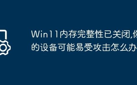 Win11内存完整性已关闭,你的设备可能易受攻击怎么办?