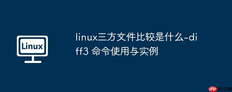linux三方文件比较是什么-diff3 命令使用与实例
