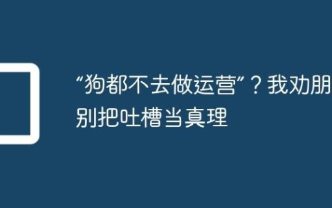 “狗都不去做运营”？我劝朋友别把吐槽当真理