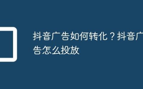 抖音广告如何转化？抖音广告怎么投放