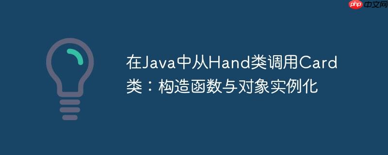 在java中从hand类调用card类:构造函数与对象实例化