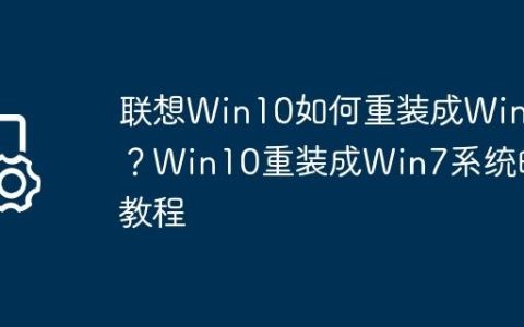 联想Win10如何重装成Win7？Win10重装成Win7系统的教程