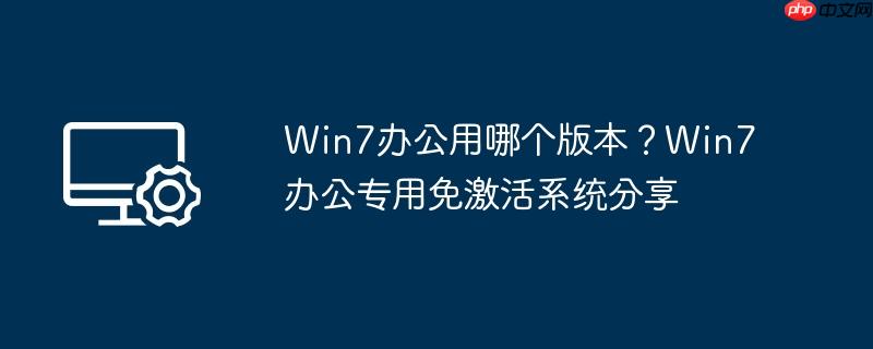 win7办公用哪个版本?win7办公专用免激活系统分享