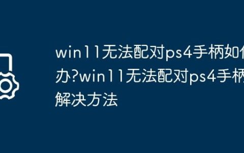 win11无法配对ps4手柄如何办?win11无法配对ps4手柄解决方法