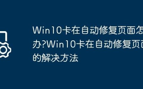 Win10卡在自动修复页面怎么办?Win10卡在自动修复页面的解决方法