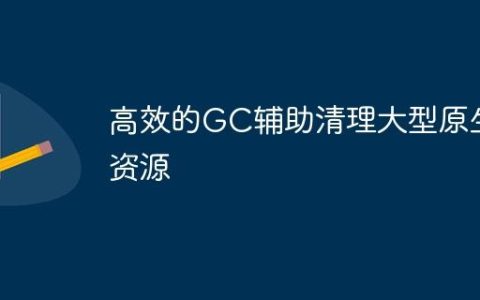 高效的GC辅助清理大型原生资源