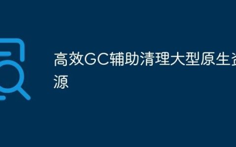 高效GC辅助清理大型原生资源