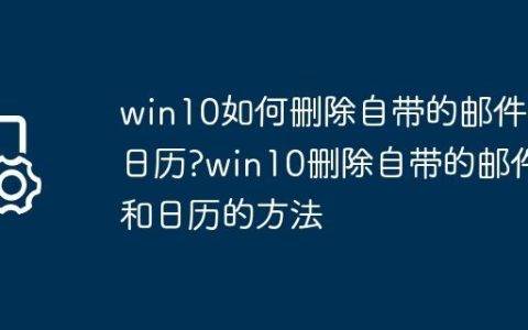 win10如何删除自带的邮件和日历?win10删除自带的邮件和日历的方法