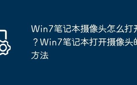 Win7笔记本摄像头怎么打开？Win7笔记本打开摄像头的方法