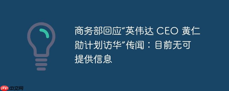 商务部回应“英伟达 ceo 黄仁勋计划访华”传闻:目前无可提供信息