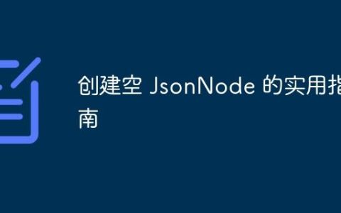 创建空 JsonNode 的实用指南