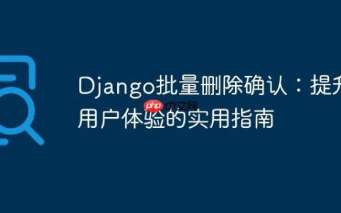 Django批量删除确认：提升用户体验的实用指南