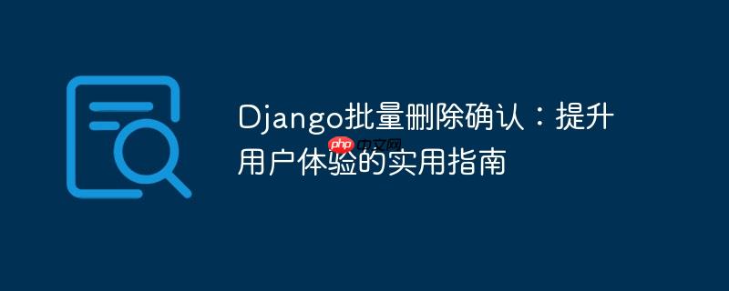django批量删除确认:提升用户体验的实用指南