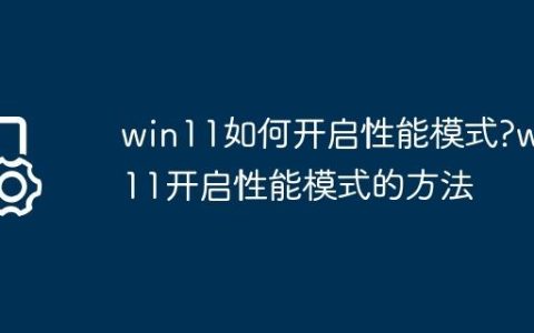 win11如何开启性能模式?win11开启性能模式的方法