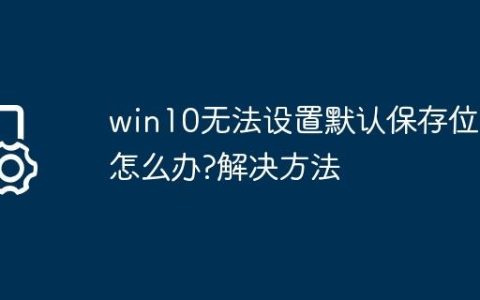 win10无法设置默认保存位置怎么办?win10无法设置默认保存位置解决方法