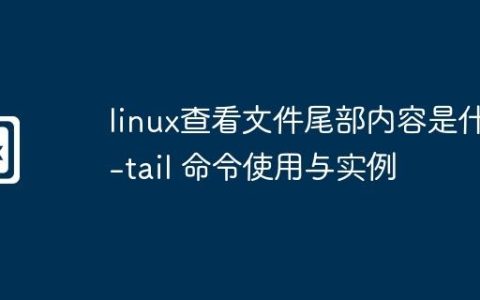 linux查看文件尾部内容是什么-tail 命令使用与实例