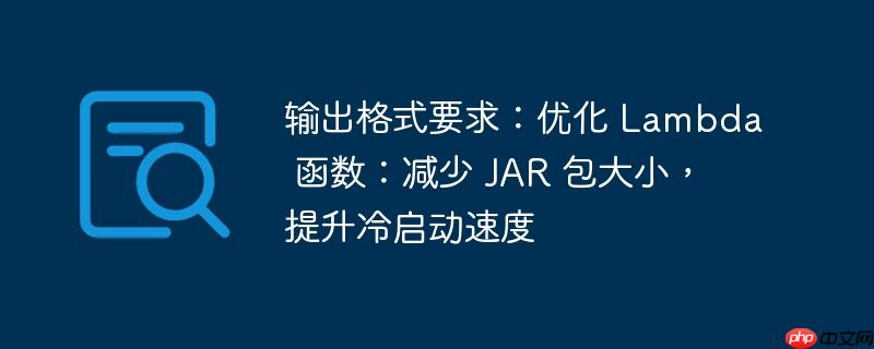 输出格式要求:优化 Lambda 函数:减少 JAR 包大小,提升冷启动速度