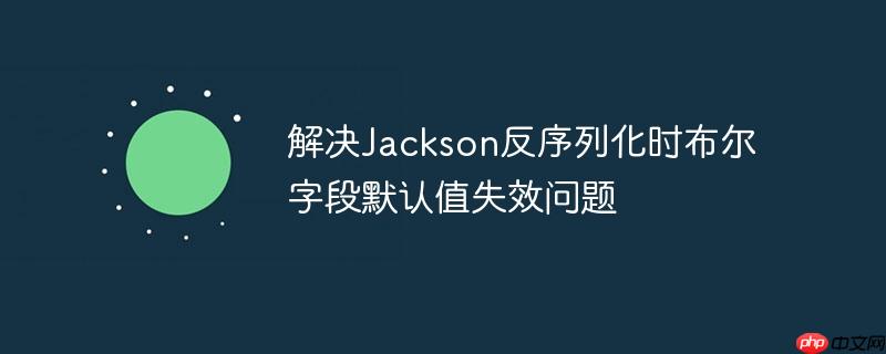 解决Jackson反序列化时布尔字段默认值失效问题